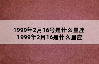 1999年2月16号是什么星座 1999年2月16是什么星座